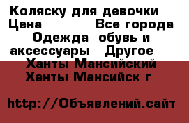 Коляску для девочки  › Цена ­ 6 500 - Все города Одежда, обувь и аксессуары » Другое   . Ханты-Мансийский,Ханты-Мансийск г.
